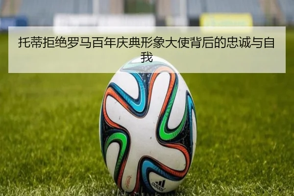 托蒂拒绝罗马百年庆典形象大使背后的忠诚与自我